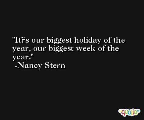 It?s our biggest holiday of the year, our biggest week of the year. -Nancy Stern