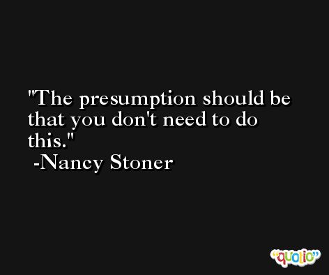 The presumption should be that you don't need to do this. -Nancy Stoner