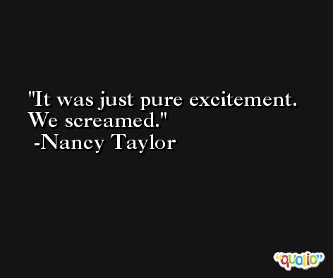 It was just pure excitement. We screamed. -Nancy Taylor
