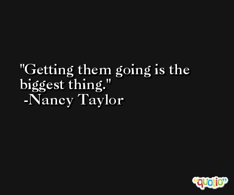 Getting them going is the biggest thing. -Nancy Taylor