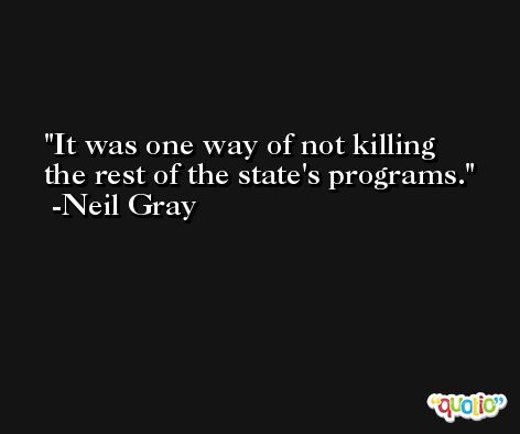 It was one way of not killing the rest of the state's programs. -Neil Gray
