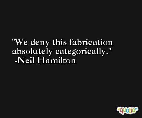We deny this fabrication absolutely categorically. -Neil Hamilton
