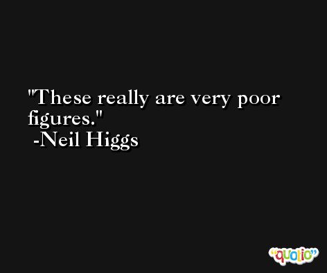 These really are very poor figures. -Neil Higgs