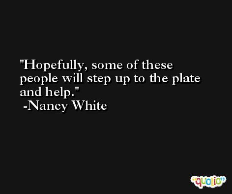 Hopefully, some of these people will step up to the plate and help. -Nancy White