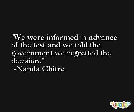 We were informed in advance of the test and we told the government we regretted the decision. -Nanda Chitre