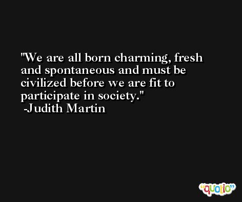 We are all born charming, fresh and spontaneous and must be civilized before we are fit to participate in society. -Judith Martin