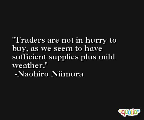 Traders are not in hurry to buy, as we seem to have sufficient supplies plus mild weather. -Naohiro Niimura