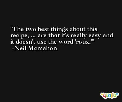 The two best things about this recipe, ... are that it's really easy and it doesn't use the word 'roux.' -Neil Mcmahon