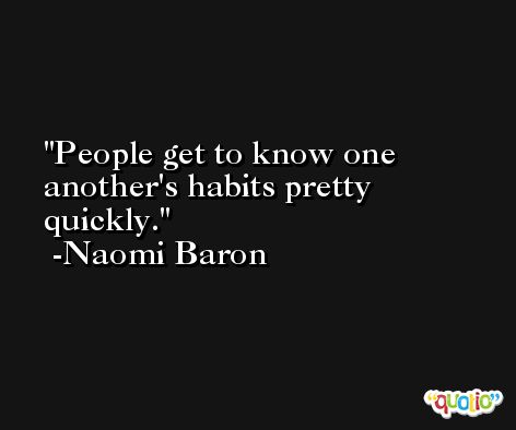 People get to know one another's habits pretty quickly. -Naomi Baron