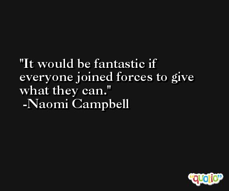 It would be fantastic if everyone joined forces to give what they can. -Naomi Campbell