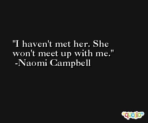 I haven't met her. She won't meet up with me. -Naomi Campbell