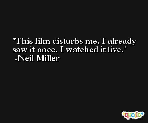 This film disturbs me. I already saw it once. I watched it live. -Neil Miller