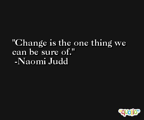 Change is the one thing we can be sure of. -Naomi Judd