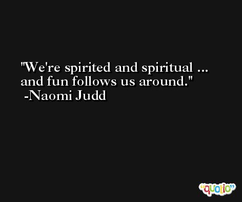 We're spirited and spiritual ... and fun follows us around. -Naomi Judd