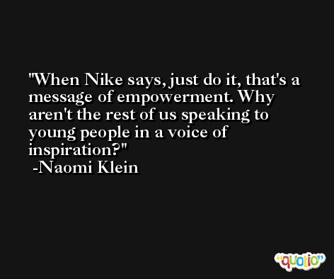 When Nike says, just do it, that's a message of empowerment. Why aren't the rest of us speaking to young people in a voice of inspiration? -Naomi Klein