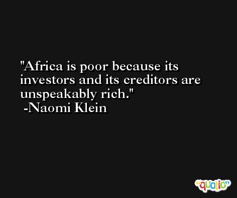 Africa is poor because its investors and its creditors are unspeakably rich. -Naomi Klein