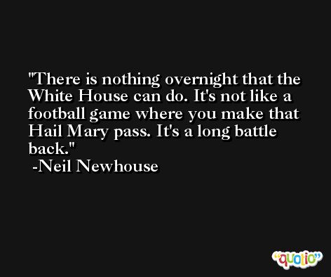 There is nothing overnight that the White House can do. It's not like a football game where you make that Hail Mary pass. It's a long battle back. -Neil Newhouse
