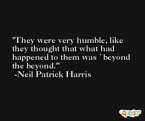 They were very humble, like they thought that what had happened to them was `beyond the beyond.' -Neil Patrick Harris