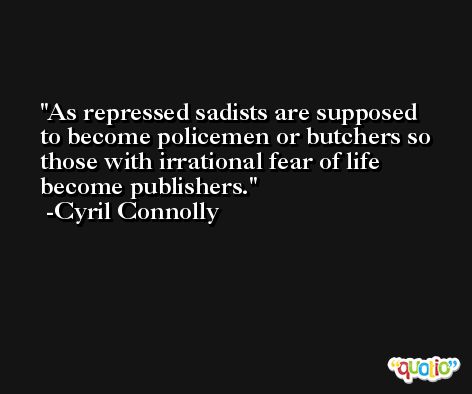 As repressed sadists are supposed to become policemen or butchers so those with irrational fear of life become publishers. -Cyril Connolly