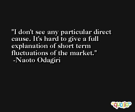 I don't see any particular direct cause. It's hard to give a full explanation of short term fluctuations of the market. -Naoto Odagiri