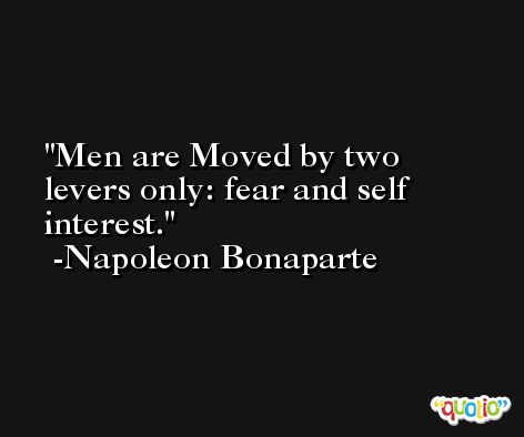Men are Moved by two levers only: fear and self interest. -Napoleon Bonaparte