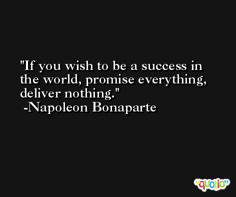 If you wish to be a success in the world, promise everything, deliver nothing. -Napoleon Bonaparte