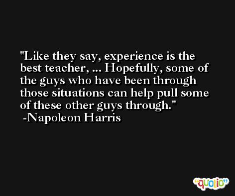 Like they say, experience is the best teacher, ... Hopefully, some of the guys who have been through those situations can help pull some of these other guys through. -Napoleon Harris