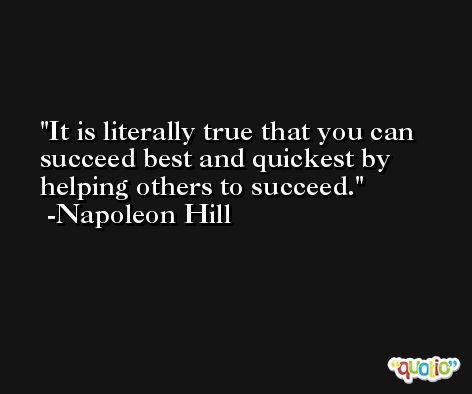 It is literally true that you can succeed best and quickest by helping others to succeed. -Napoleon Hill