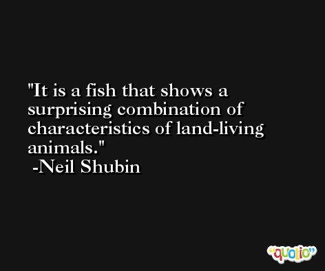 It is a fish that shows a surprising combination of characteristics of land-living animals. -Neil Shubin