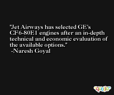 Jet Airways has selected GE's CF6-80E1 engines after an in-depth technical and economic evaluation of the available options. -Naresh Goyal