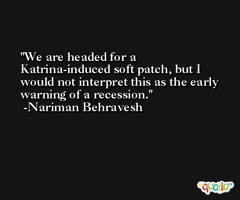 We are headed for a Katrina-induced soft patch, but I would not interpret this as the early warning of a recession. -Nariman Behravesh