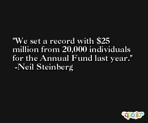 We set a record with $25 million from 20,000 individuals for the Annual Fund last year. -Neil Steinberg