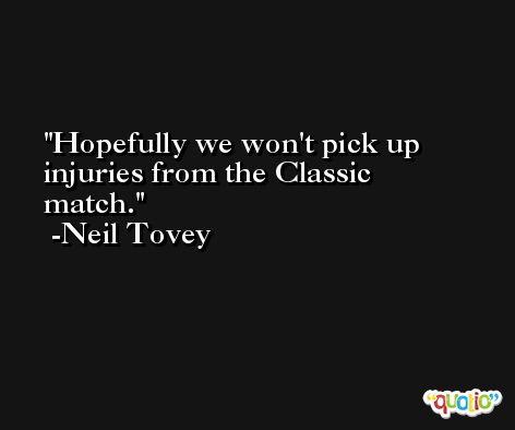 Hopefully we won't pick up injuries from the Classic match. -Neil Tovey