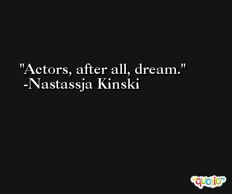 Actors, after all, dream. -Nastassja Kinski