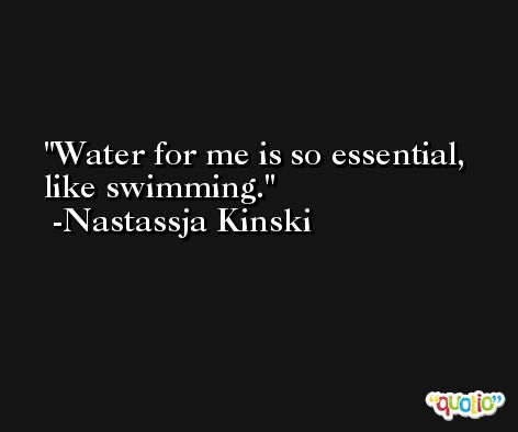 Water for me is so essential, like swimming. -Nastassja Kinski