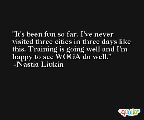 It's been fun so far. I've never visited three cities in three days like this. Training is going well and I'm happy to see WOGA do well. -Nastia Liukin