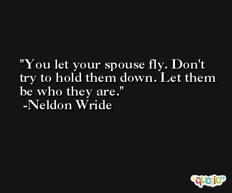 You let your spouse fly. Don't try to hold them down. Let them be who they are. -Neldon Wride
