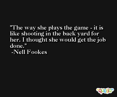 The way she plays the game - it is like shooting in the back yard for her. I thought she would get the job done. -Nell Fookes