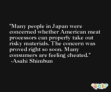 Many people in Japan were concerned whether American meat processors can properly take out risky materials. The concern was proved right so soon. Many consumers are feeling cheated. -Asahi Shimbun