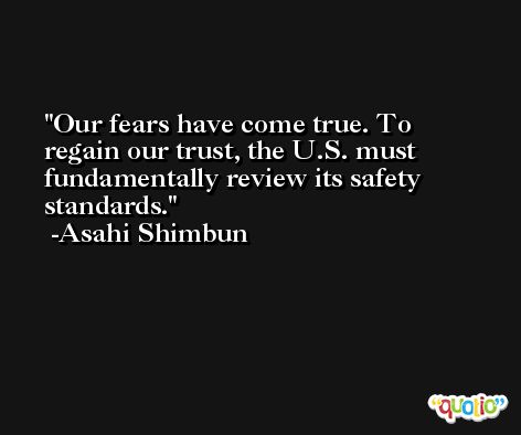 Our fears have come true. To regain our trust, the U.S. must fundamentally review its safety standards. -Asahi Shimbun