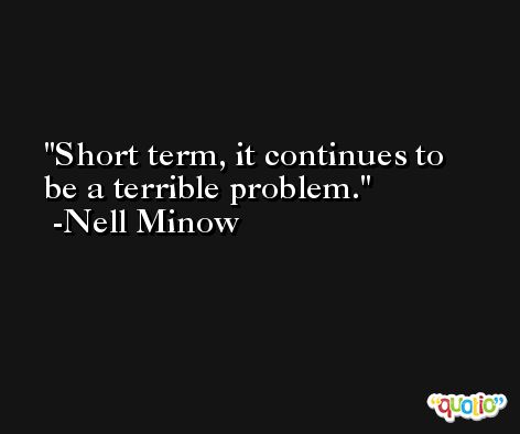 Short term, it continues to be a terrible problem. -Nell Minow