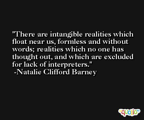 There are intangible realities which float near us, formless and without words; realities which no one has thought out, and which are excluded for lack of interpreters. -Natalie Clifford Barney