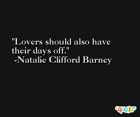 Lovers should also have their days off. -Natalie Clifford Barney