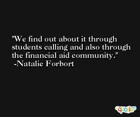 We find out about it through students calling and also through the financial aid community. -Natalie Forbort