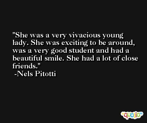 She was a very vivacious young lady. She was exciting to be around, was a very good student and had a beautiful smile. She had a lot of close friends. -Nels Pitotti