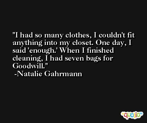 I had so many clothes, I couldn't fit anything into my closet. One day, I said 'enough.' When I finished cleaning, I had seven bags for Goodwill. -Natalie Gahrmann