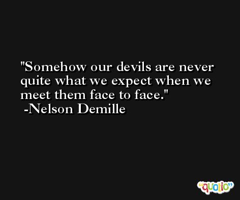 Somehow our devils are never quite what we expect when we meet them face to face. -Nelson Demille