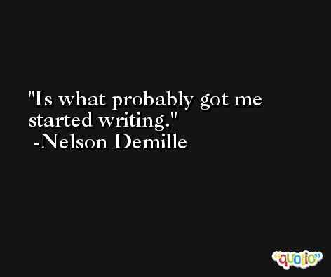 Is what probably got me started writing. -Nelson Demille