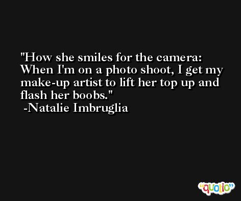 How she smiles for the camera: When I'm on a photo shoot, I get my make-up artist to lift her top up and flash her boobs. -Natalie Imbruglia