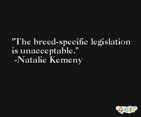 The breed-specific legislation is unacceptable. -Natalie Kemeny